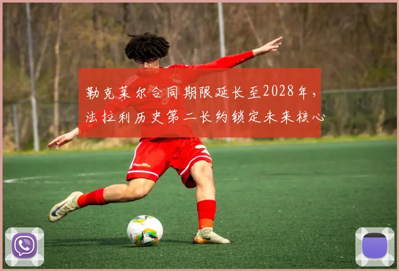 勒克莱尔合同期限延长至2028年，法拉利历史第二长约锁定未来核心