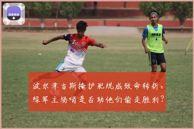 波尔津吉斯掩护犯规成致命转折，绿军主场哨是否助他们偷走胜利？
