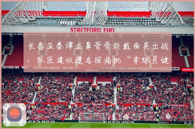 长春亚泰谭龙鼻骨骨折戴面具出战，队医建议遭名宿痛批“拿球员健康赌博”