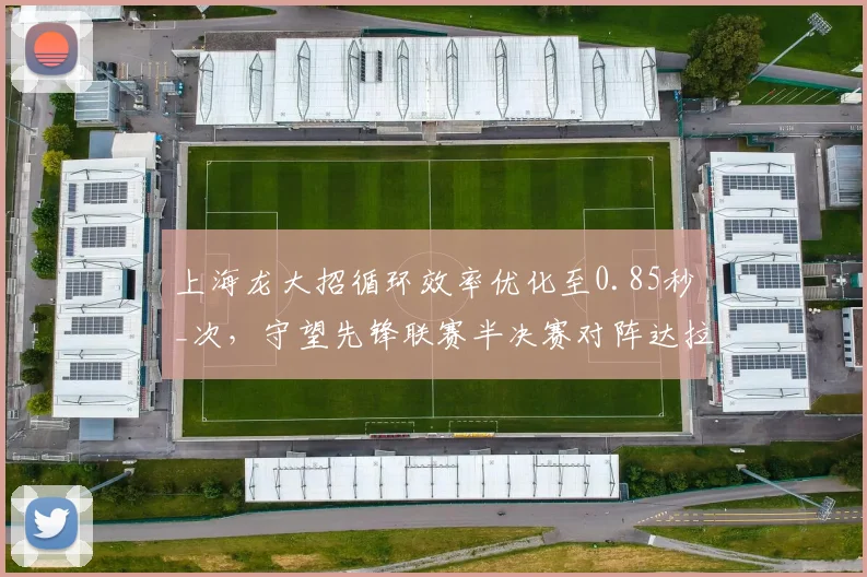 上海龙大招循环效率优化至0.85秒_次，守望先锋联赛半决赛对阵达拉斯燃料关键