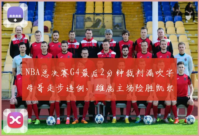 NBA总决赛G4最后2分钟裁判漏吹字母哥走步违例,雄鹿主场险胜凯尔特人遭联盟后续裁判报告确认失误