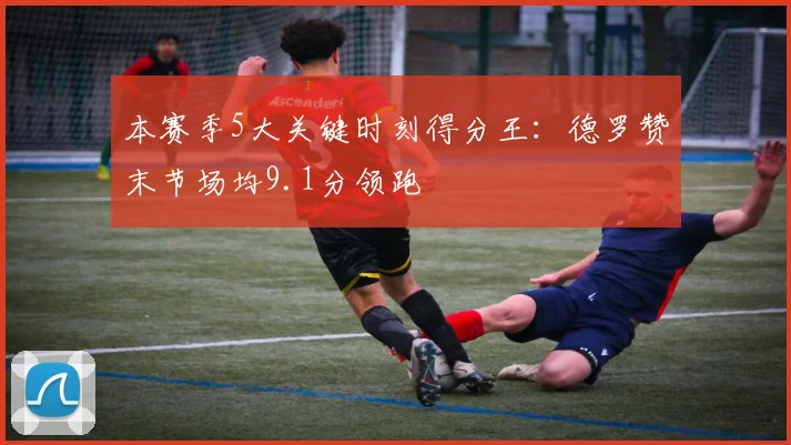本赛季5大关键时刻得分王：德罗赞末节场均9.1分领跑