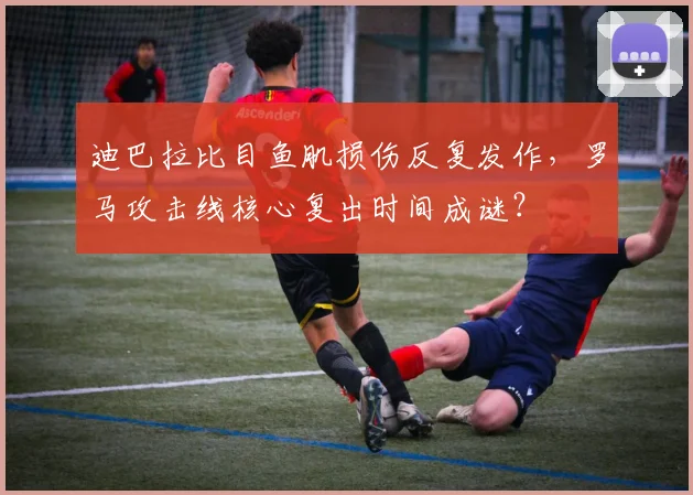 迪巴拉比目鱼肌损伤反复发作，罗马攻击线核心复出时间成谜？
