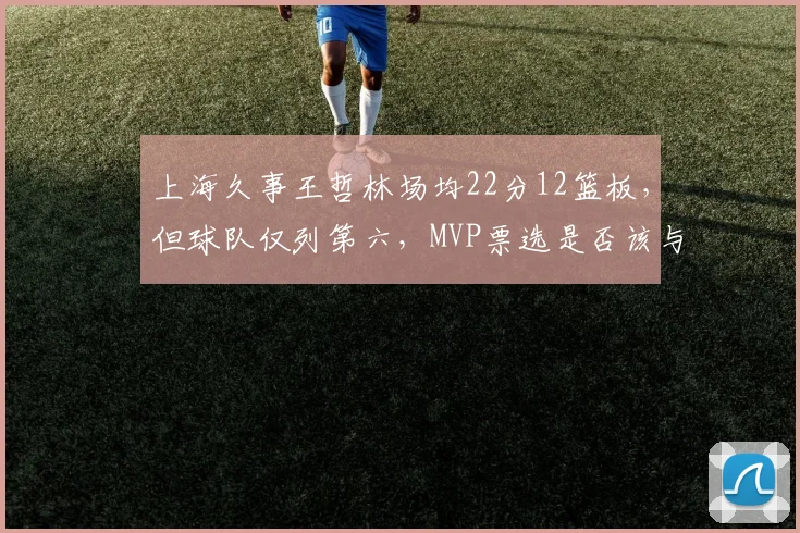 上海久事王哲林场均22分12篮板，但球队仅列第六，MVP票选是否该与战绩挂钩？