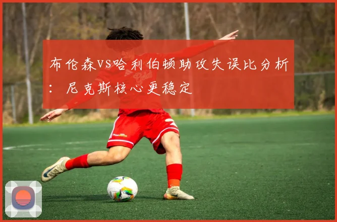 布伦森vs哈利伯顿助攻失误比分析：尼克斯核心更稳定