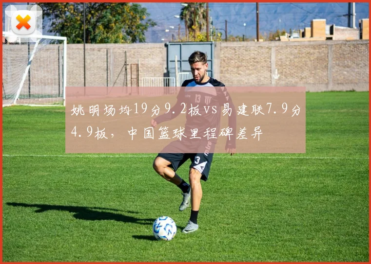 姚明场均19分9.2板vs易建联7.9分4.9板，中国篮球里程碑差异