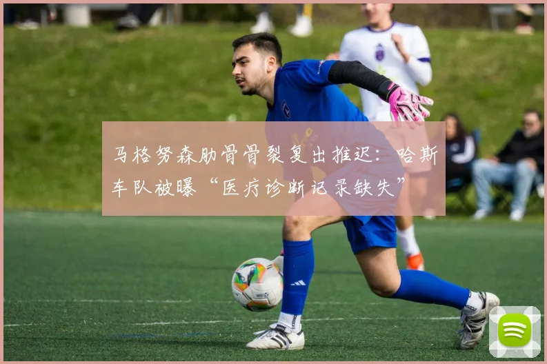 马格努森肋骨骨裂复出推迟：哈斯车队被曝“医疗诊断记录缺失”